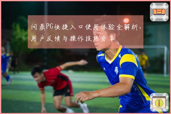 问鼎PG快捷入口使用体验全解析，用户反馈与操作技巧分享