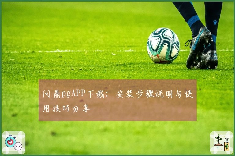 问鼎pgAPP下载：安装步骤说明与使用技巧分享