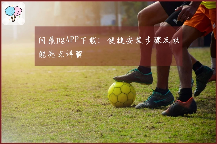 问鼎pgAPP下载：便捷安装步骤及功能亮点详解