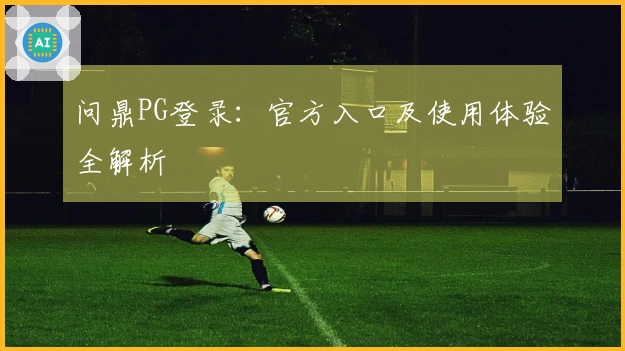 问鼎PG登录：官方入口及使用体验全解析