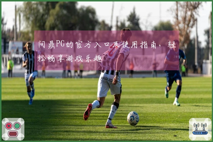 问鼎PG的官方入口及使用指南，轻松畅享游戏乐趣