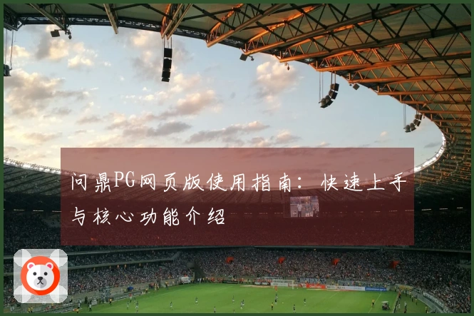 问鼎PG网页版使用指南：快速上手与核心功能介绍