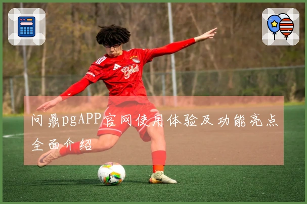 问鼎pgAPP官网使用体验及功能亮点全面介绍
