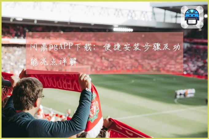 问鼎pgAPP下载：便捷安装步骤及功能亮点详解