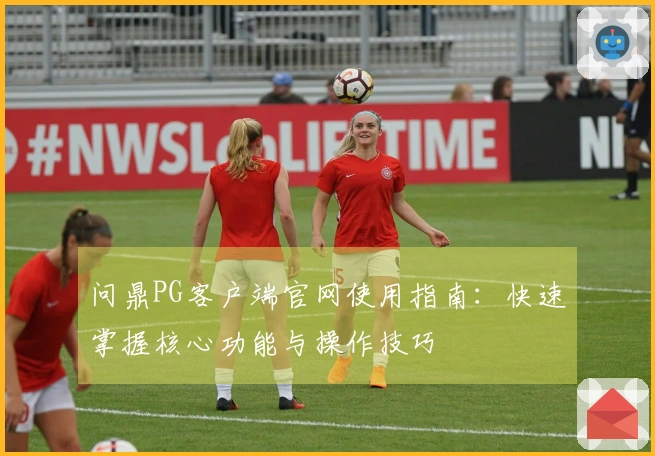 问鼎PG客户端官网使用指南：快速掌握核心功能与操作技巧