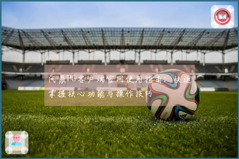 问鼎PG客户端官网使用指南：快速掌握核心功能与操作技巧