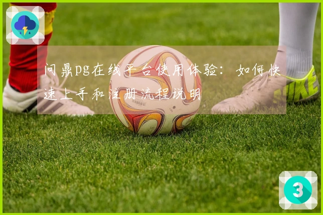 问鼎pg在线平台使用体验：如何快速上手和注册流程说明