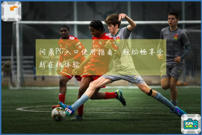 问鼎PG入口使用指南：轻松畅享全新在线体验